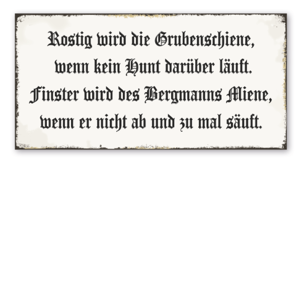 Bergbauschild Rostig wird die Grubenschiene, wenn kein Hunt darüber läuft. Finster wird des Bergmanns Miene, wenn er nicht ab und zu mal säuft